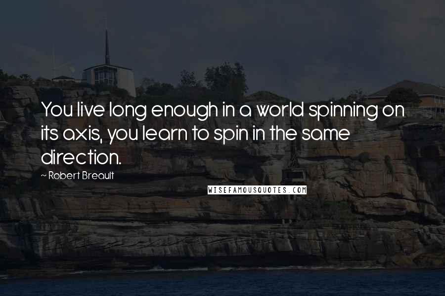 Robert Breault Quotes: You live long enough in a world spinning on its axis, you learn to spin in the same direction.