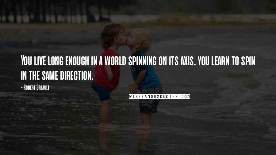 Robert Breault Quotes: You live long enough in a world spinning on its axis, you learn to spin in the same direction.