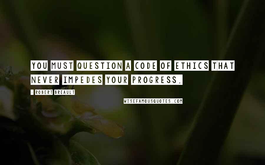 Robert Breault Quotes: You must question a code of ethics that never impedes your progress.