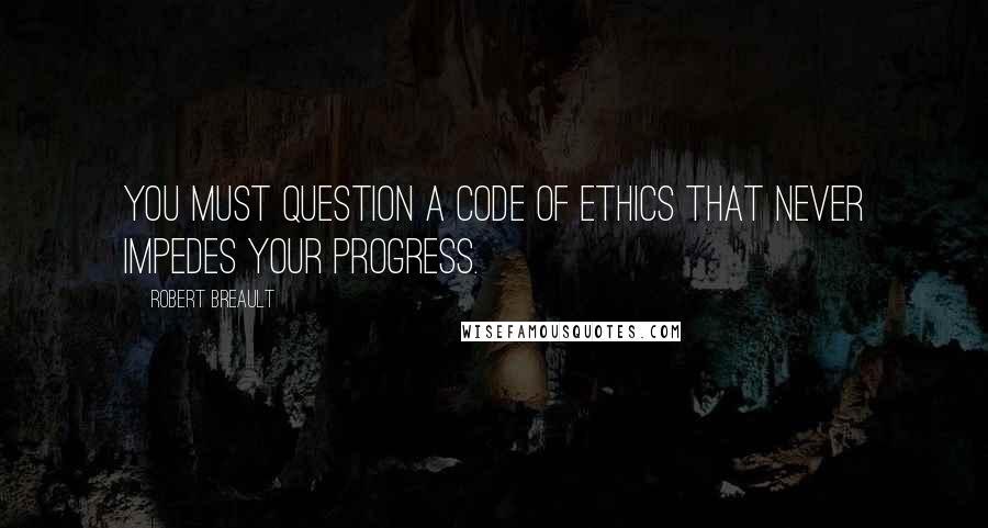 Robert Breault Quotes: You must question a code of ethics that never impedes your progress.