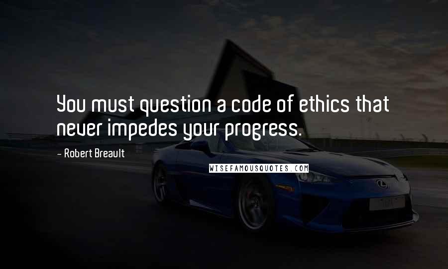 Robert Breault Quotes: You must question a code of ethics that never impedes your progress.