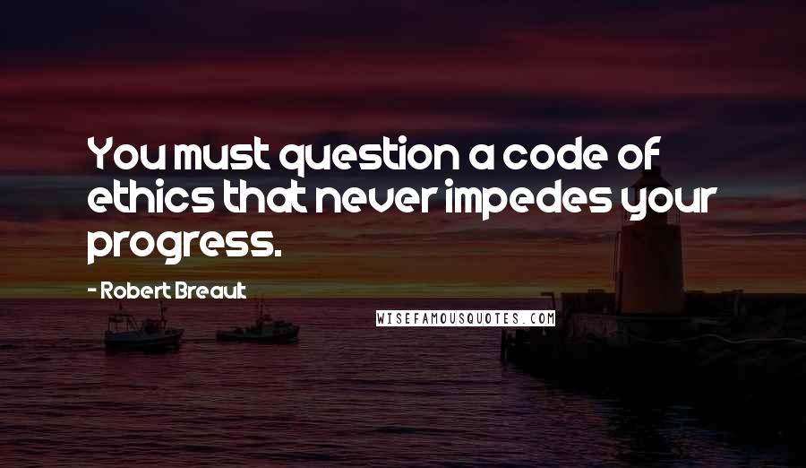 Robert Breault Quotes: You must question a code of ethics that never impedes your progress.