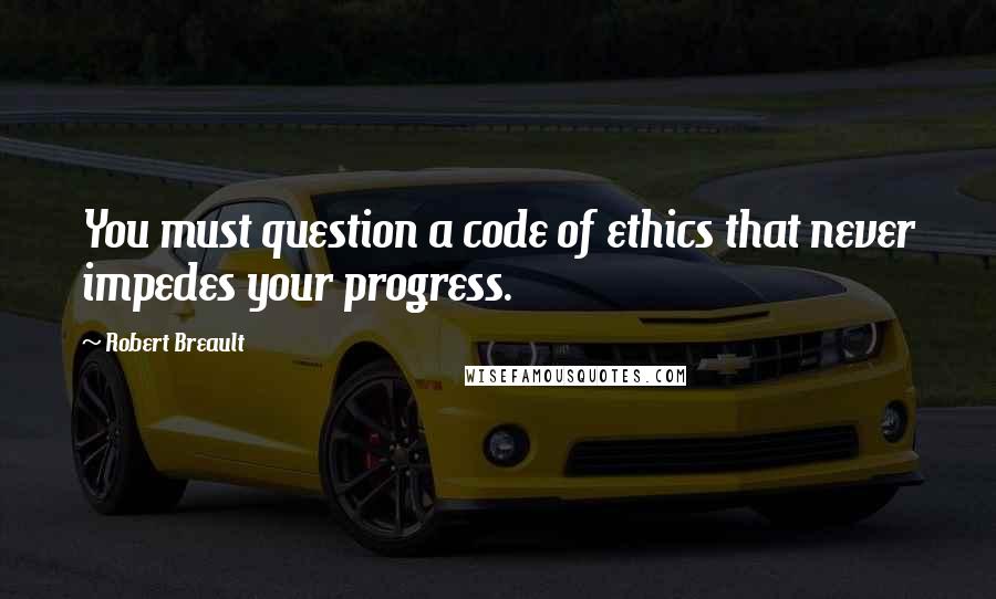 Robert Breault Quotes: You must question a code of ethics that never impedes your progress.