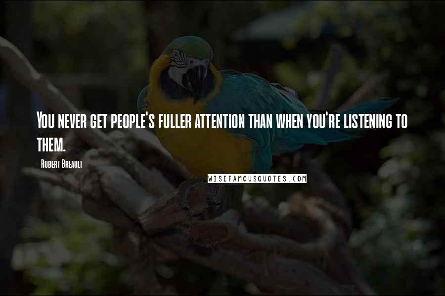 Robert Breault Quotes: You never get people's fuller attention than when you're listening to them.