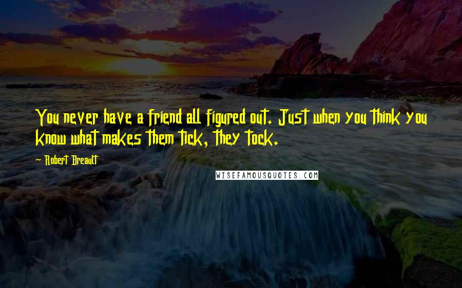 Robert Breault Quotes: You never have a friend all figured out. Just when you think you know what makes them tick, they tock.