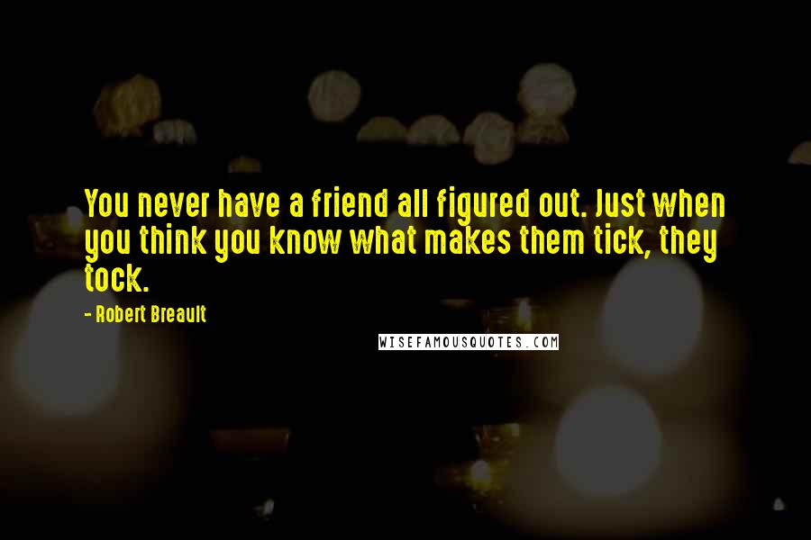 Robert Breault Quotes: You never have a friend all figured out. Just when you think you know what makes them tick, they tock.