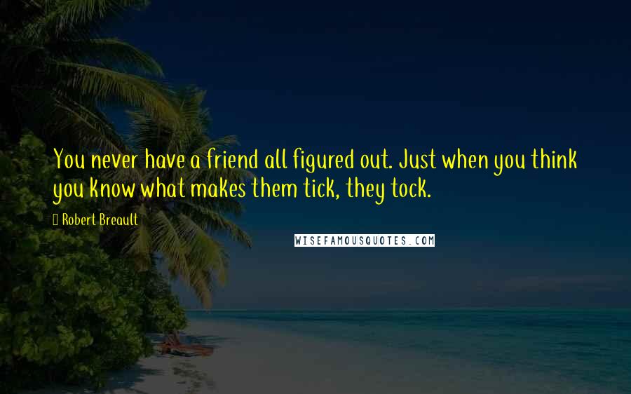 Robert Breault Quotes: You never have a friend all figured out. Just when you think you know what makes them tick, they tock.