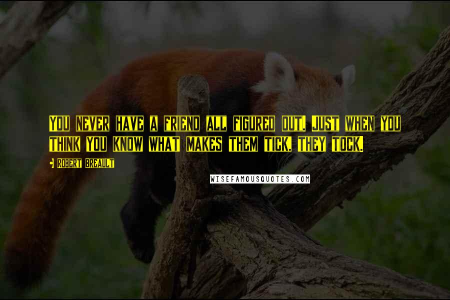 Robert Breault Quotes: You never have a friend all figured out. Just when you think you know what makes them tick, they tock.