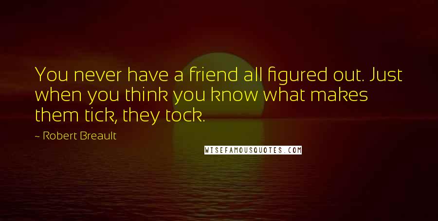 Robert Breault Quotes: You never have a friend all figured out. Just when you think you know what makes them tick, they tock.