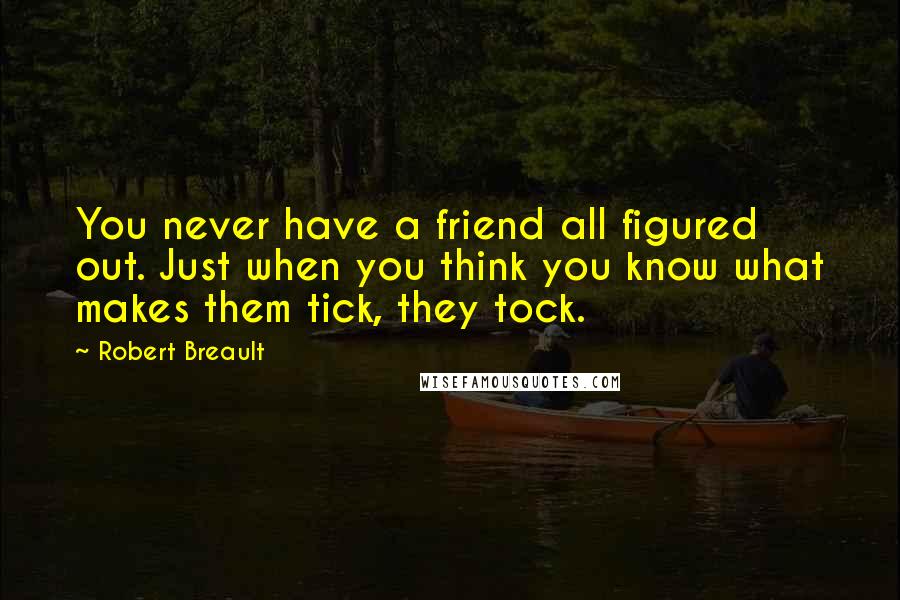 Robert Breault Quotes: You never have a friend all figured out. Just when you think you know what makes them tick, they tock.