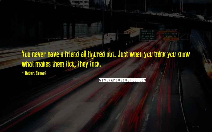 Robert Breault Quotes: You never have a friend all figured out. Just when you think you know what makes them tick, they tock.