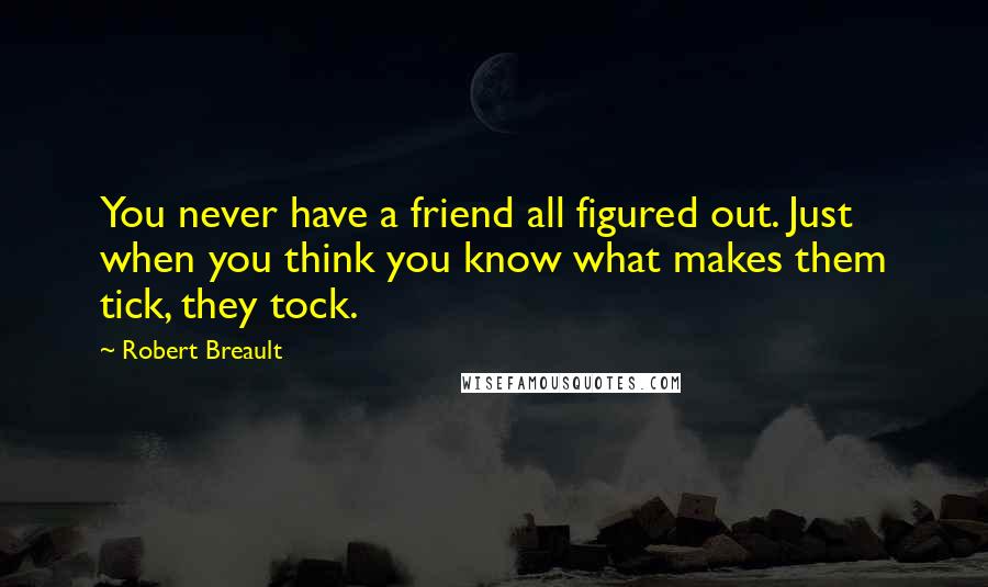 Robert Breault Quotes: You never have a friend all figured out. Just when you think you know what makes them tick, they tock.