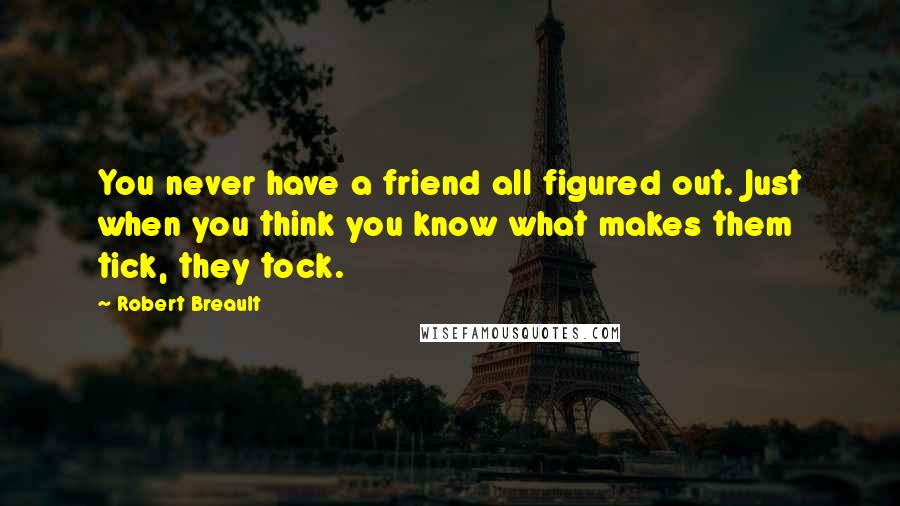 Robert Breault Quotes: You never have a friend all figured out. Just when you think you know what makes them tick, they tock.