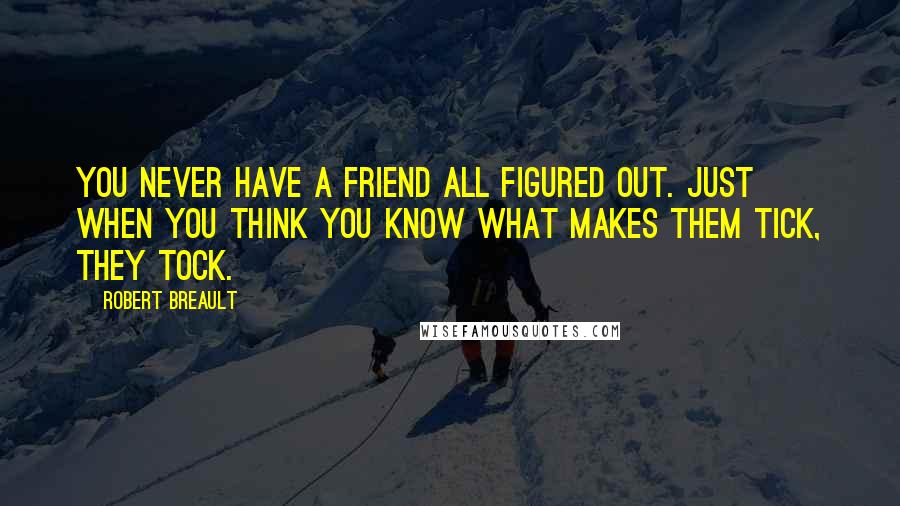 Robert Breault Quotes: You never have a friend all figured out. Just when you think you know what makes them tick, they tock.