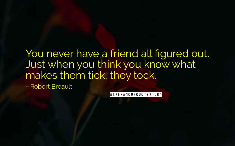 Robert Breault Quotes: You never have a friend all figured out. Just when you think you know what makes them tick, they tock.