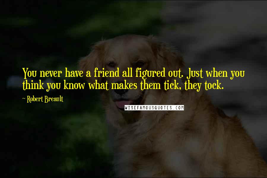 Robert Breault Quotes: You never have a friend all figured out. Just when you think you know what makes them tick, they tock.