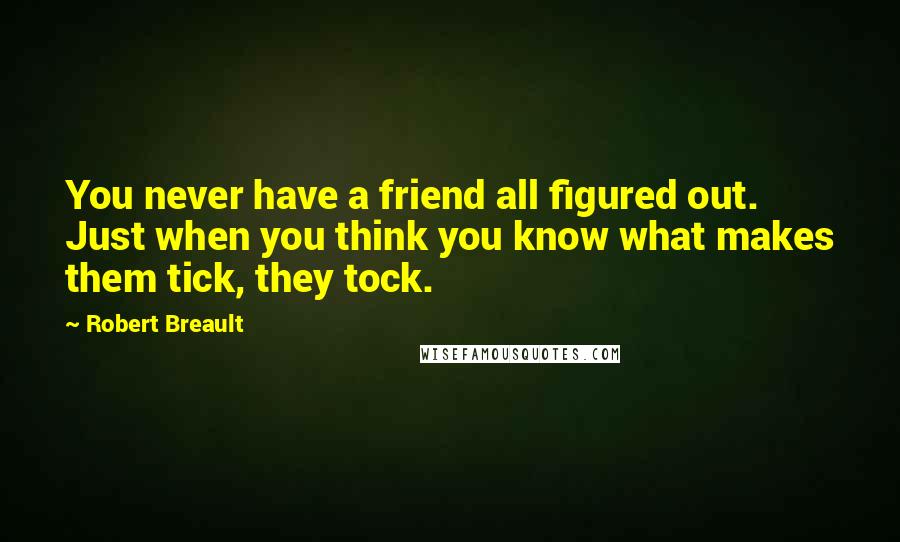 Robert Breault Quotes: You never have a friend all figured out. Just when you think you know what makes them tick, they tock.