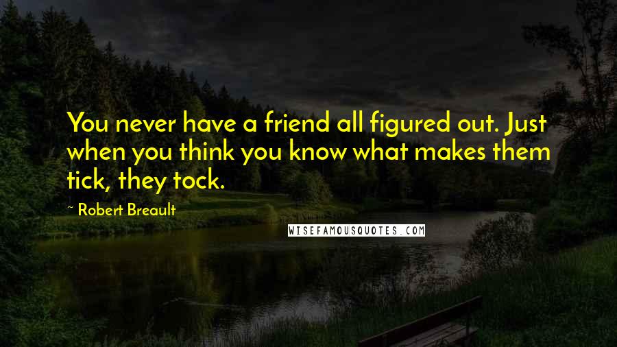 Robert Breault Quotes: You never have a friend all figured out. Just when you think you know what makes them tick, they tock.