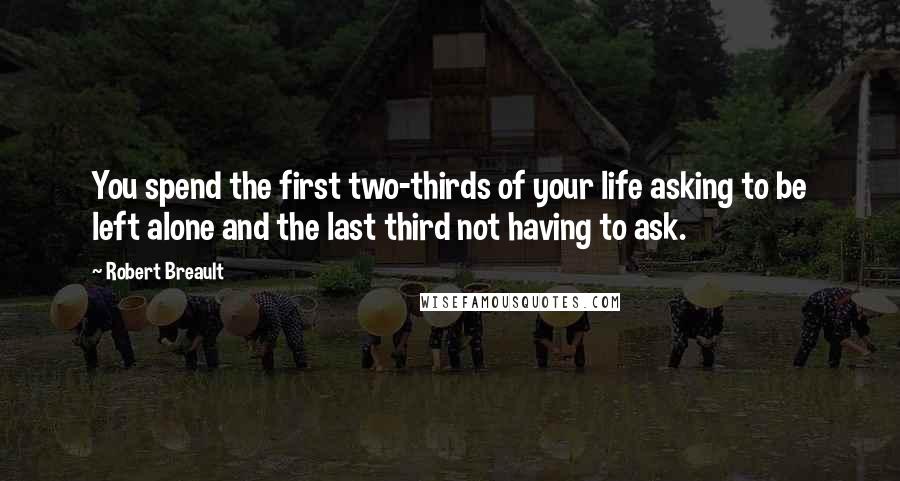 Robert Breault Quotes: You spend the first two-thirds of your life asking to be left alone and the last third not having to ask.