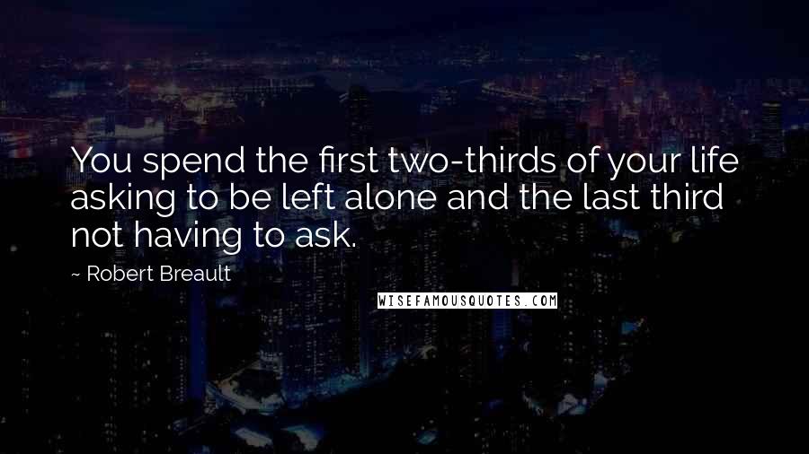 Robert Breault Quotes: You spend the first two-thirds of your life asking to be left alone and the last third not having to ask.