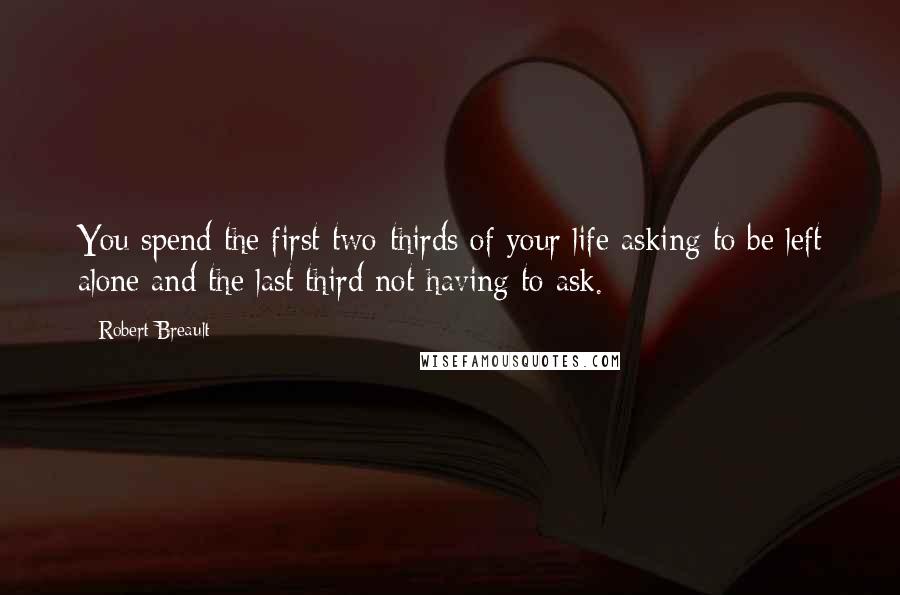 Robert Breault Quotes: You spend the first two-thirds of your life asking to be left alone and the last third not having to ask.