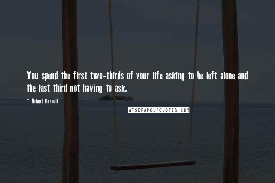 Robert Breault Quotes: You spend the first two-thirds of your life asking to be left alone and the last third not having to ask.