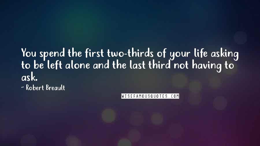 Robert Breault Quotes: You spend the first two-thirds of your life asking to be left alone and the last third not having to ask.