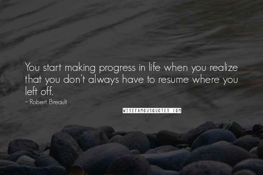 Robert Breault Quotes: You start making progress in life when you realize that you don't always have to resume where you left off.