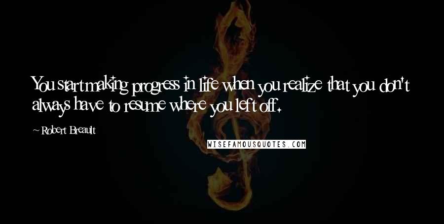 Robert Breault Quotes: You start making progress in life when you realize that you don't always have to resume where you left off.