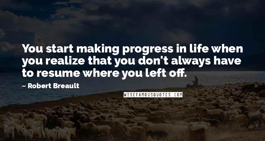 Robert Breault Quotes: You start making progress in life when you realize that you don't always have to resume where you left off.