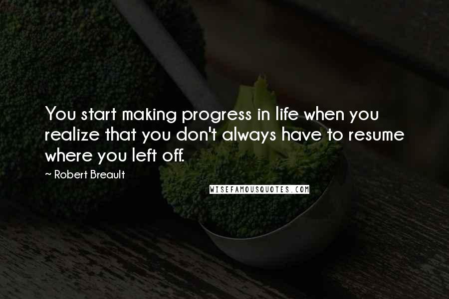Robert Breault Quotes: You start making progress in life when you realize that you don't always have to resume where you left off.