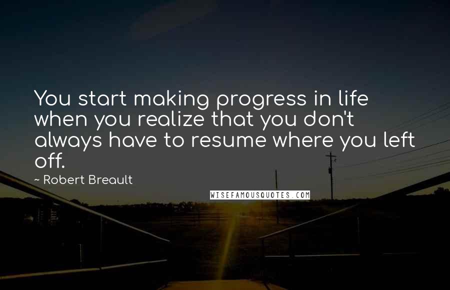 Robert Breault Quotes: You start making progress in life when you realize that you don't always have to resume where you left off.