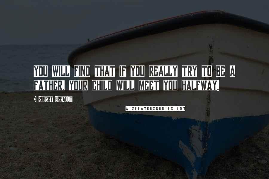 Robert Breault Quotes: You will find that if you really try to be a father, your child will meet you halfway.