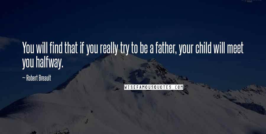 Robert Breault Quotes: You will find that if you really try to be a father, your child will meet you halfway.