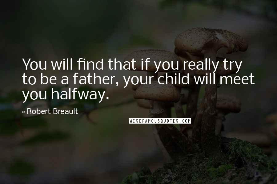 Robert Breault Quotes: You will find that if you really try to be a father, your child will meet you halfway.