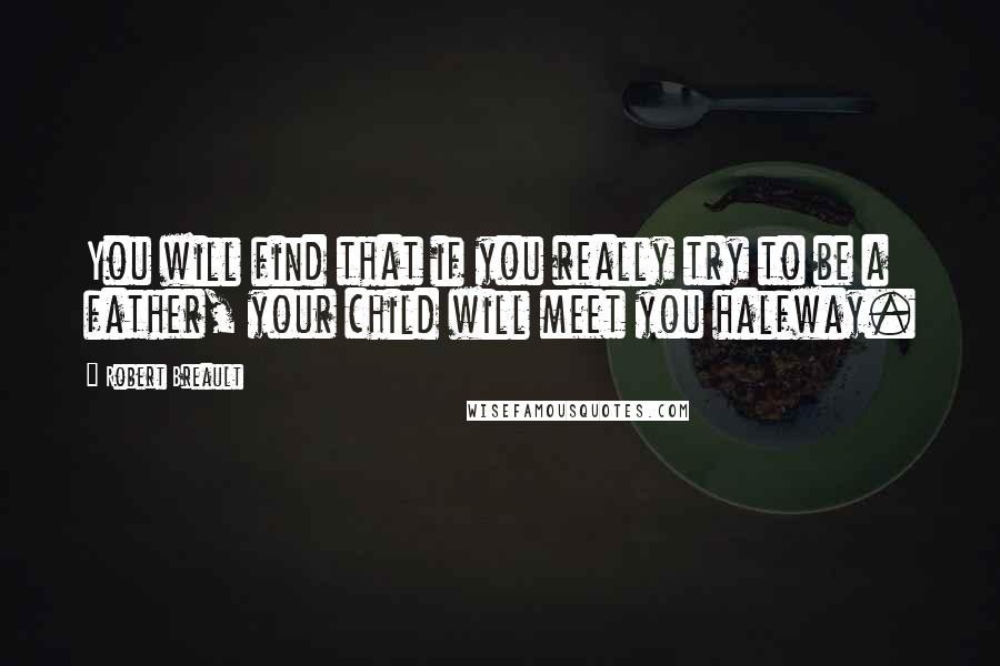 Robert Breault Quotes: You will find that if you really try to be a father, your child will meet you halfway.