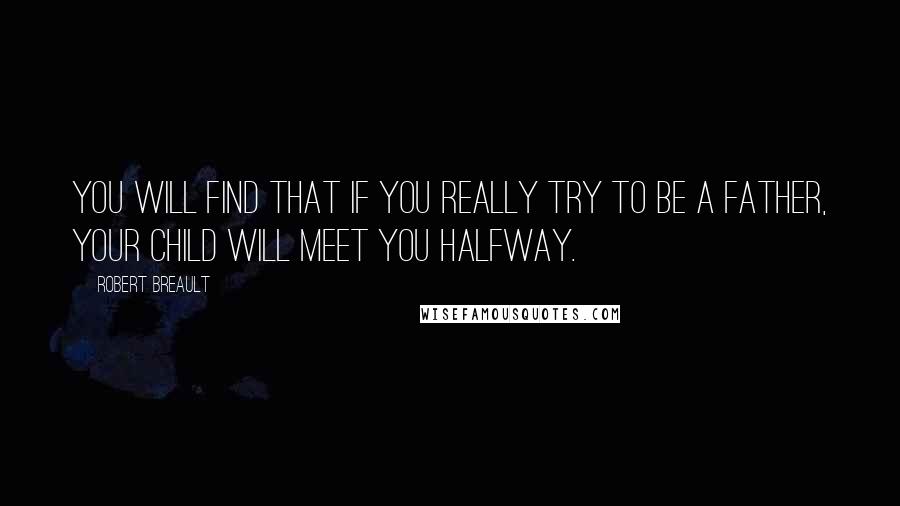 Robert Breault Quotes: You will find that if you really try to be a father, your child will meet you halfway.