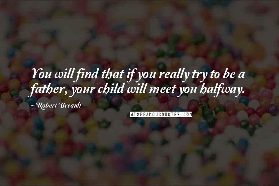 Robert Breault Quotes: You will find that if you really try to be a father, your child will meet you halfway.