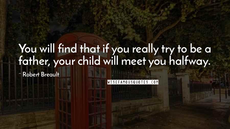Robert Breault Quotes: You will find that if you really try to be a father, your child will meet you halfway.