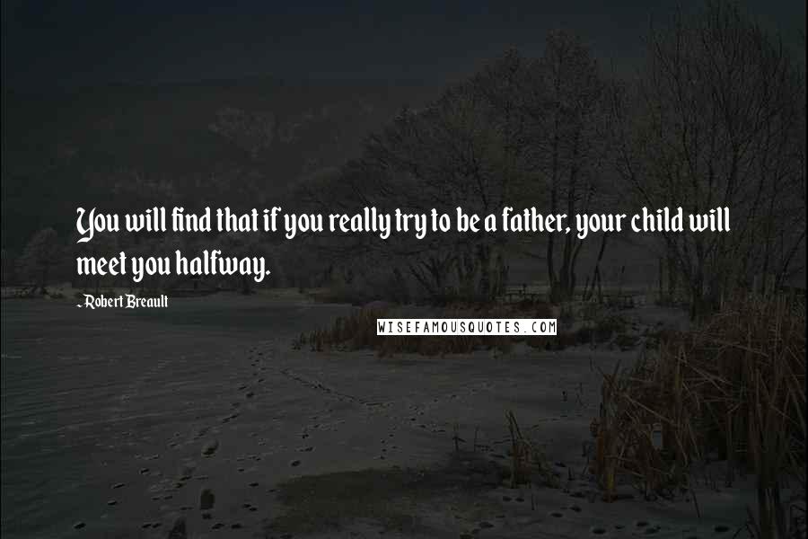 Robert Breault Quotes: You will find that if you really try to be a father, your child will meet you halfway.