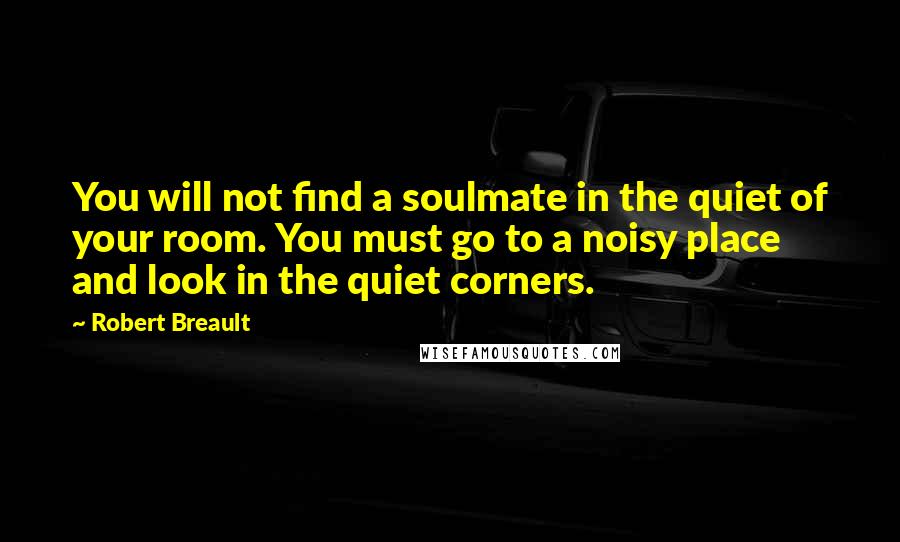 Robert Breault Quotes: You will not find a soulmate in the quiet of your room. You must go to a noisy place and look in the quiet corners.