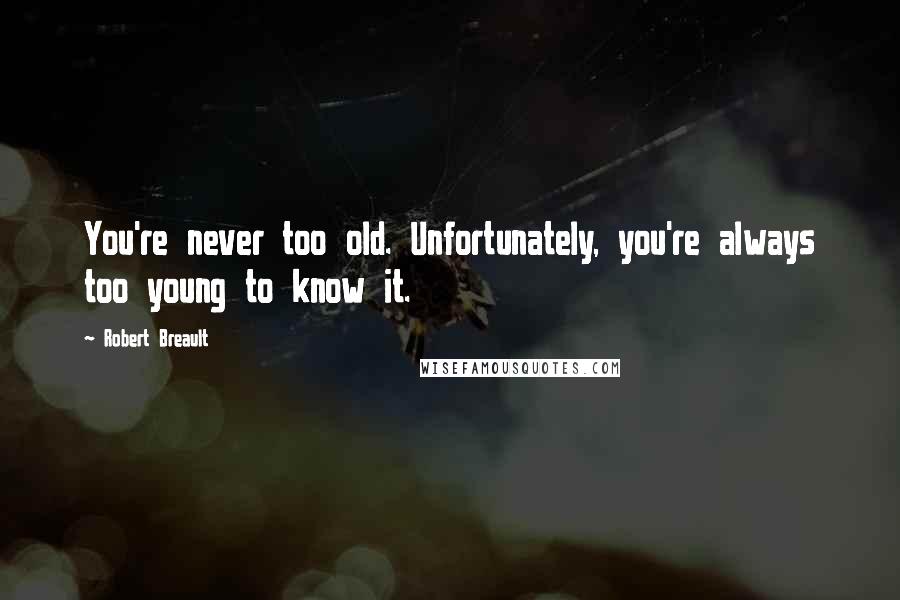 Robert Breault Quotes: You're never too old. Unfortunately, you're always too young to know it.