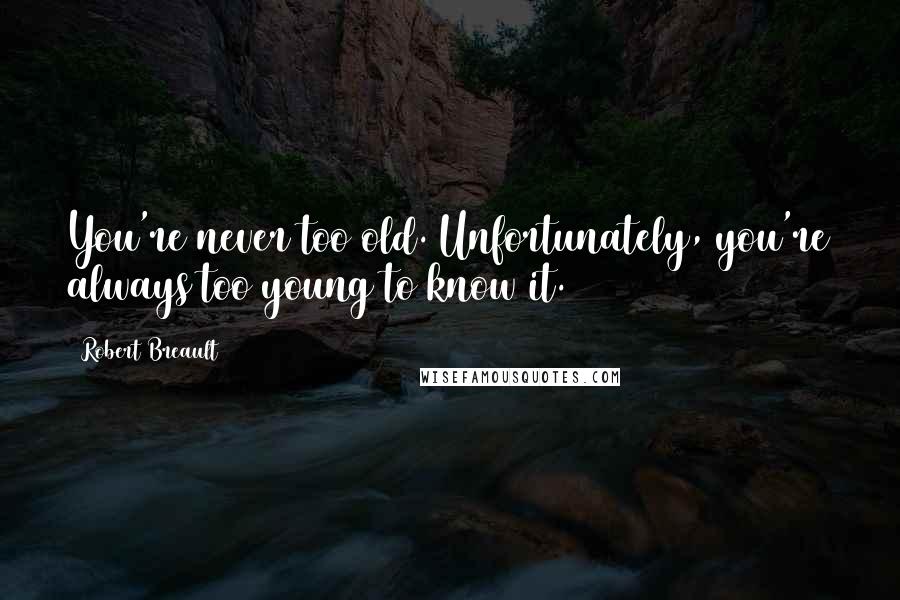 Robert Breault Quotes: You're never too old. Unfortunately, you're always too young to know it.