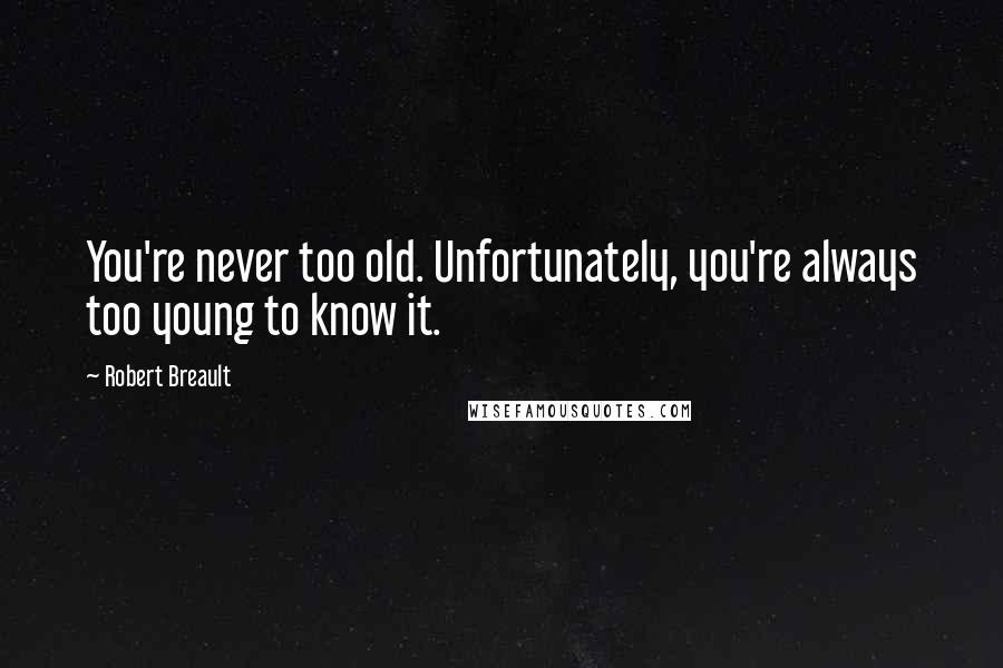 Robert Breault Quotes: You're never too old. Unfortunately, you're always too young to know it.
