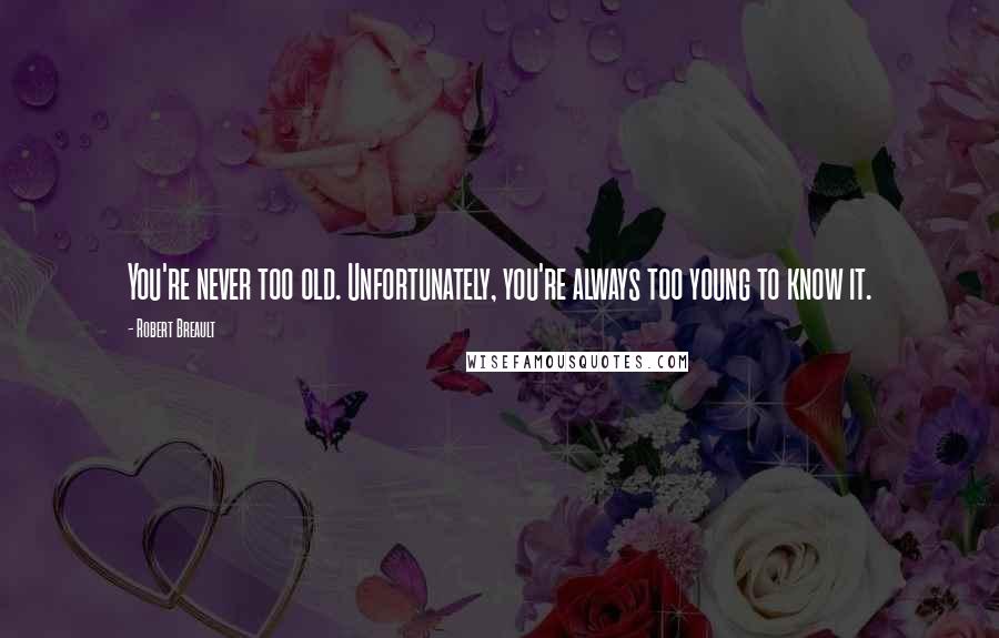 Robert Breault Quotes: You're never too old. Unfortunately, you're always too young to know it.