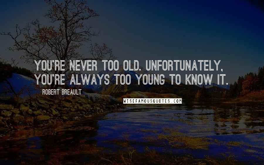 Robert Breault Quotes: You're never too old. Unfortunately, you're always too young to know it.