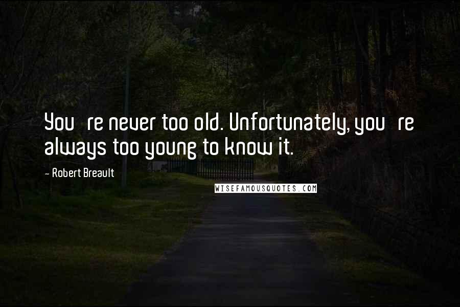Robert Breault Quotes: You're never too old. Unfortunately, you're always too young to know it.