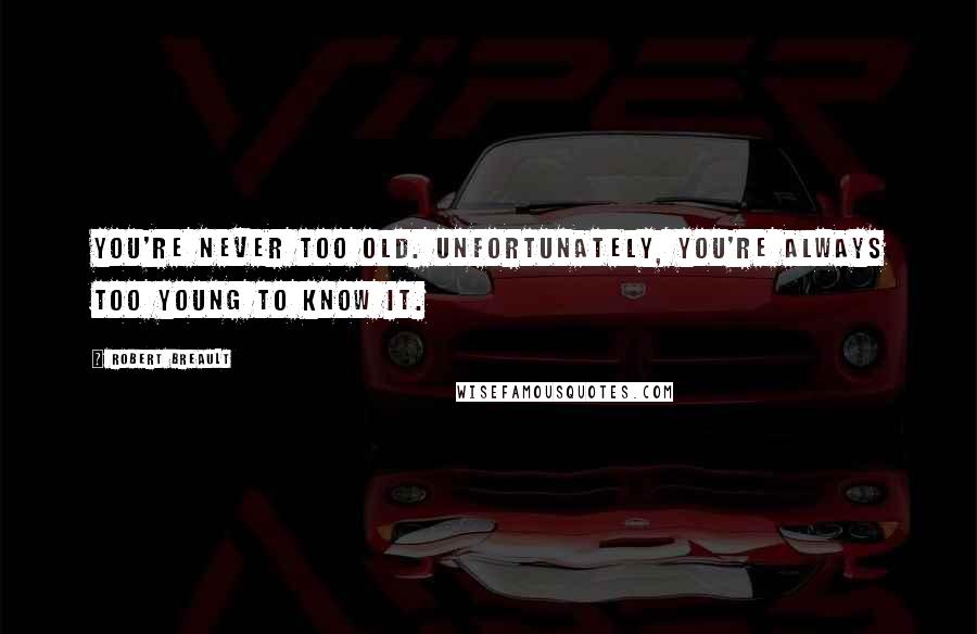 Robert Breault Quotes: You're never too old. Unfortunately, you're always too young to know it.