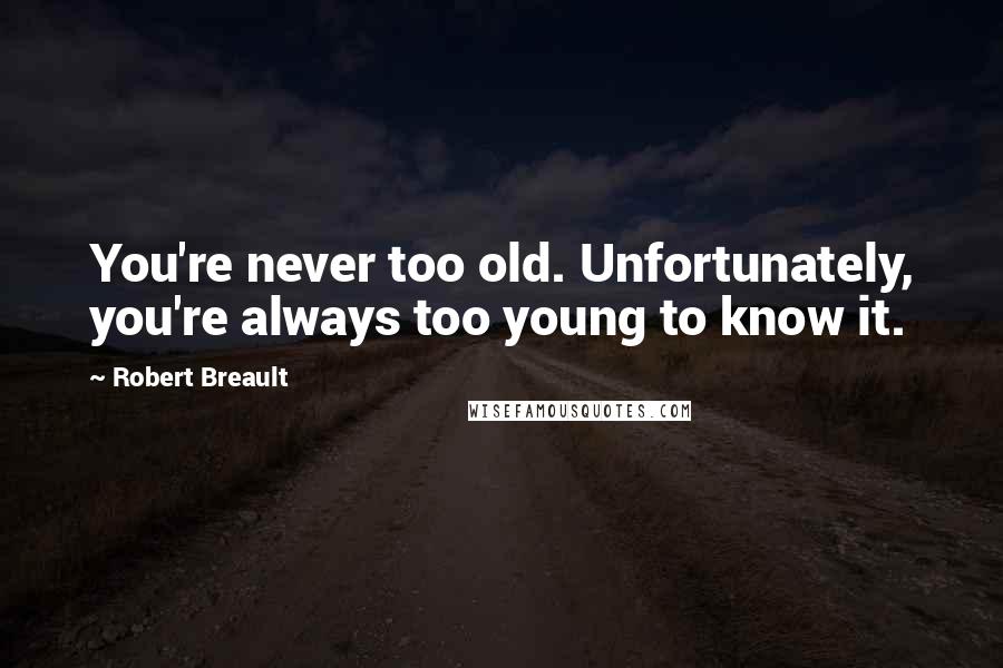 Robert Breault Quotes: You're never too old. Unfortunately, you're always too young to know it.
