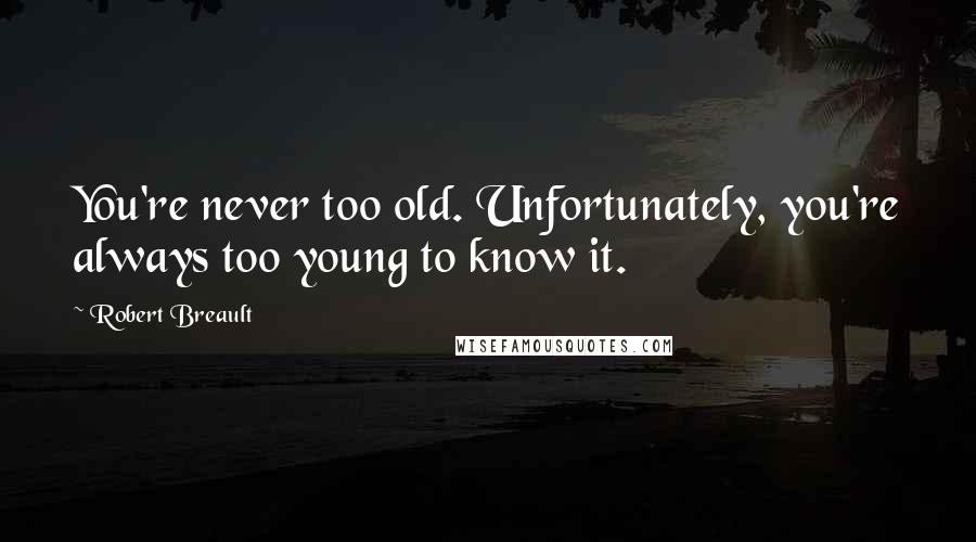 Robert Breault Quotes: You're never too old. Unfortunately, you're always too young to know it.